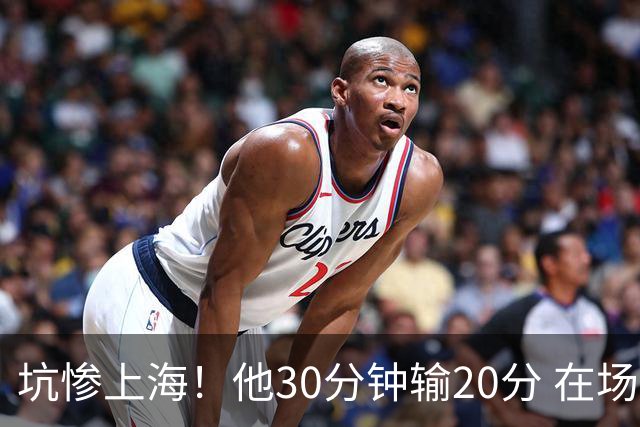 坑惨上海！他30分钟输20分 在场等于4打5，球迷：他一点作用都没有